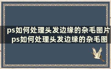 ps如何处理头发边缘的杂毛图片 ps如何处理头发边缘的杂毛图案